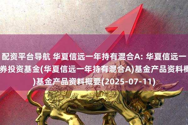 配资平台导航 华夏信远一年持有混合A: 华夏信远一年持有期混合型证券投资基金(华夏信远一年持有混合A)基金产品资料概要(2025-07-11)