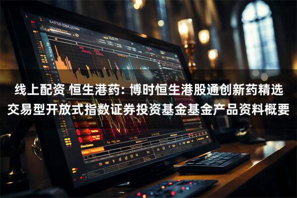 线上配资 恒生港药: 博时恒生港股通创新药精选交易型开放式指数证券投资基金基金产品资料概要