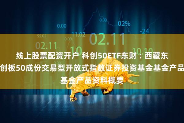 线上股票配资开户 科创50ETF东财 : 西藏东财上证科创板50成份交易型开放式指数证券投资基金基金产品资料概要