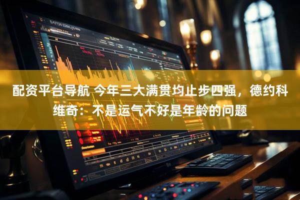 配资平台导航 今年三大满贯均止步四强，德约科维奇：不是运气不好是年龄的问题