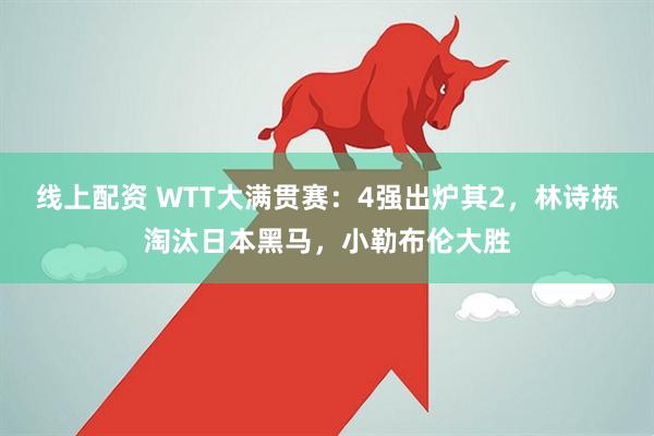 线上配资 WTT大满贯赛：4强出炉其2，林诗栋淘汰日本黑马，小勒布伦大胜