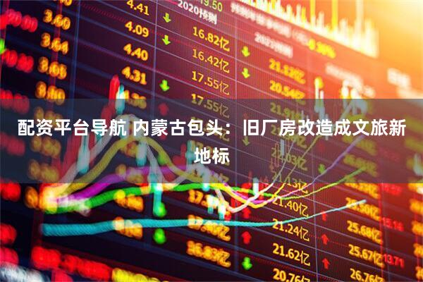配资平台导航 内蒙古包头：旧厂房改造成文旅新地标