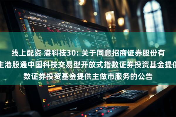 线上配资 港科技30: 关于同意招商证券股份有限公司为汇添富恒生港股通中国科技交易型开放式指数证券投资基金提供主做市服务的公告