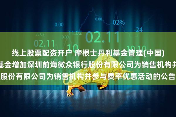 线上股票配资开户 摩根士丹利基金管理(中国)有限公司关于旗下部分基金增加深圳前海微众银行股份有限公司为销售机构并参与费率优惠活动的公告