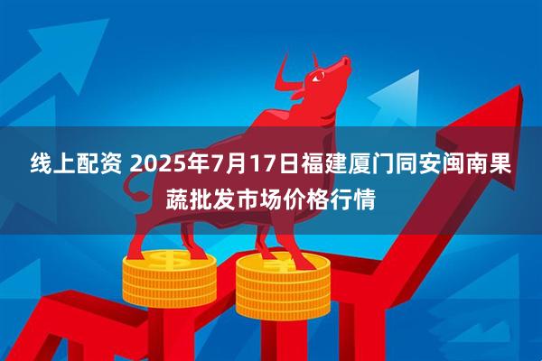 线上配资 2025年7月17日福建厦门同安闽南果蔬批发市场价格行情