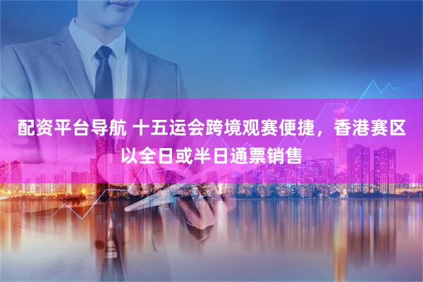 配资平台导航 十五运会跨境观赛便捷，香港赛区以全日或半日通票销售