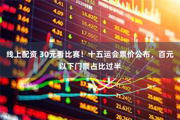线上配资 30元看比赛！十五运会票价公布，百元以下门票占比过半