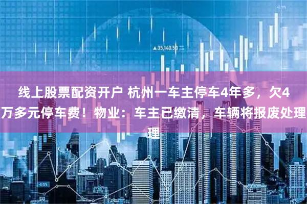 线上股票配资开户 杭州一车主停车4年多，欠4万多元停车费！物业：车主已缴清，车辆将报废处理