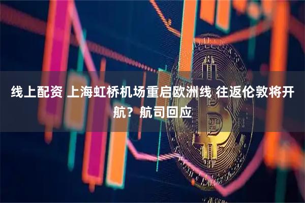 线上配资 上海虹桥机场重启欧洲线 往返伦敦将开航？航司回应