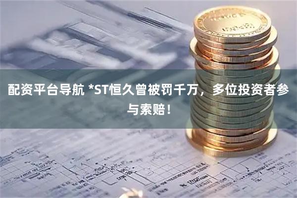 配资平台导航 *ST恒久曾被罚千万，多位投资者参与索赔！