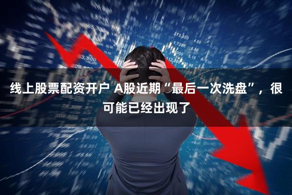 线上股票配资开户 A股近期“最后一次洗盘”，很可能已经出现了