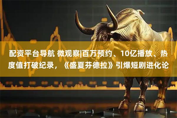 配资平台导航 微观察|百万预约、10亿播放、热度值打破纪录，《盛夏芬德拉》引爆短剧进化论