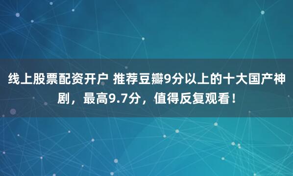 线上股票配资开户 推荐豆瓣9分以上的十大国产神剧，最高9.7分，值得反复观看！
