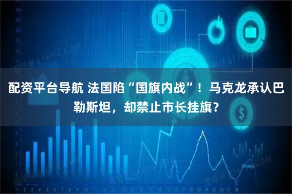 配资平台导航 法国陷“国旗内战”！马克龙承认巴勒斯坦，却禁止市长挂旗？
