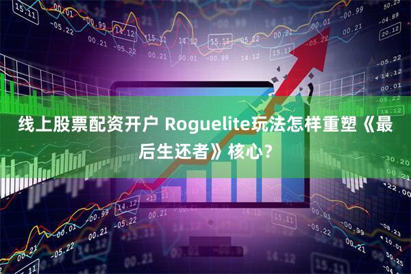线上股票配资开户 Roguelite玩法怎样重塑《最后生还者》核心？