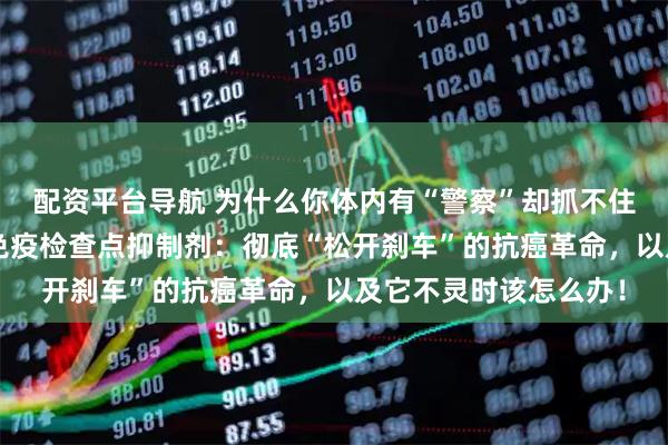 配资平台导航 为什么你体内有“警察”却抓不住“坏蛋”？一文读懂免疫检查点抑制剂：彻底“松开刹车”的抗癌革命，以及它不灵时该怎么办！
