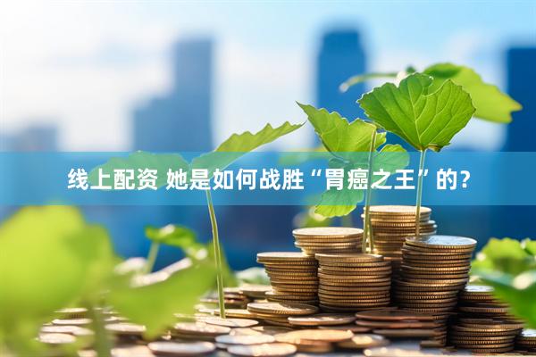 线上配资 她是如何战胜“胃癌之王”的？