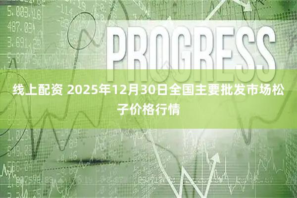 线上配资 2025年12月30日全国主要批发市场松子价格行情