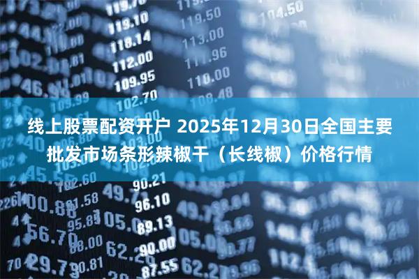 线上股票配资开户 2025年12月30日全国主要批发市场条形辣椒干（长线椒）价格行情